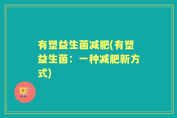 有塑益生菌(有塑益生菌:一种新方式) 有塑益生菌(有塑益生菌:一种新方式)