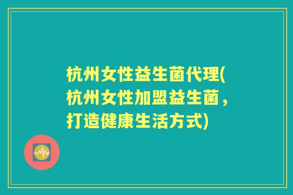 杭州女性益生菌代理(杭州女性加盟益生菌,打造健康生活方式) 杭州女性益生菌代理(杭州女性加盟益生菌,打造健康生活方式)
