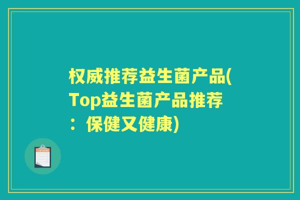权威推荐益生菌产品(Top益生菌产品推荐:保健又健康) 权威推荐益生菌产品(Top益生菌产品推荐:保健又健康)
