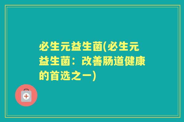 必生元益生菌(必生元益生菌:改善肠道健康的首选之一) 必生元益生菌(必生元益生菌:改善肠道健康的首选之一)