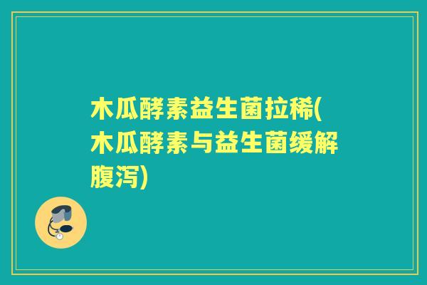 木瓜酵素益生菌拉稀(木瓜酵素与益生菌缓解)