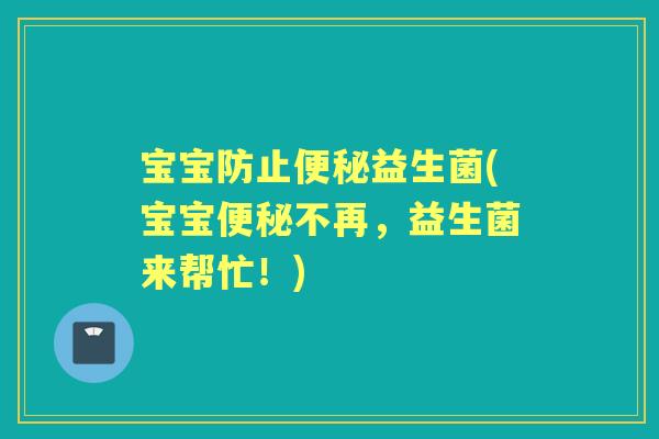宝宝防止益生菌(宝宝不再,益生菌来帮忙!) 宝宝防止益生菌(宝宝不再,益生菌来帮忙!)