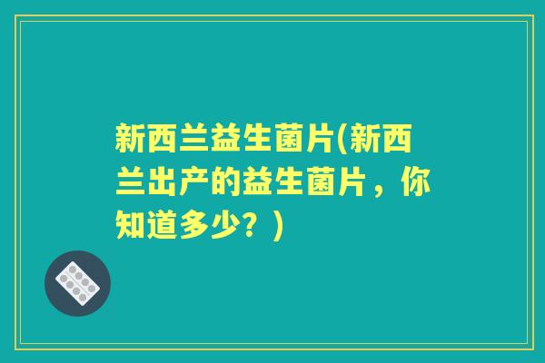 新西兰益生菌片(新西兰出产的益生菌片,你知道多少?) 新西兰益生菌片(新西兰出产的益生菌片,你知道多少?)