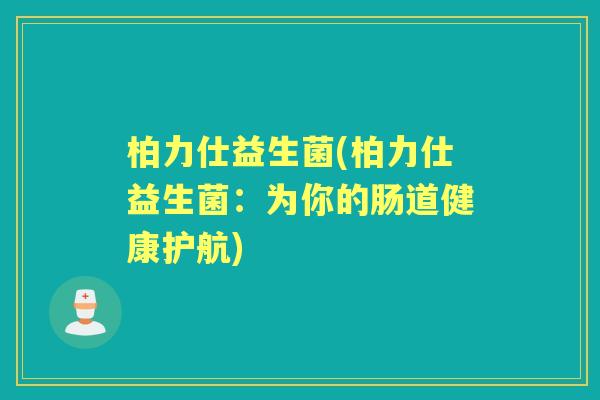 柏力仕益生菌(柏力仕益生菌:为你的肠道健康护航) 柏力仕益生菌(柏力仕益生菌:为你的肠道健康护航)