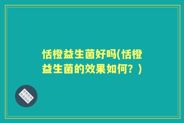 恬橙益生菌好吗(恬橙益生菌的效果如何?) 恬橙益生菌好吗(恬橙益生菌的效果如何?)