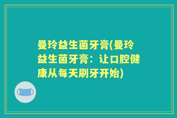 曼玲益生菌牙膏(曼玲益生菌牙膏：让口腔健康从每天刷牙开始)