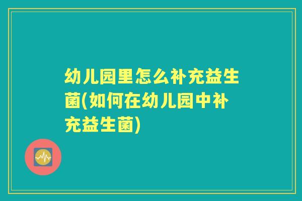 幼儿园里怎么补充益生菌(如何在幼儿园中补充益生菌) 幼儿园里怎么补充益生菌(如何在幼儿园中补充益生菌)