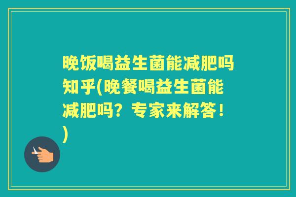 晚饭喝益生菌能吗知乎(晚餐喝益生菌能吗？专家来解答！)
