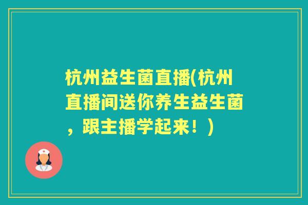 杭州益生菌直播(杭州直播间送你养生益生菌，跟主播学起来！)
