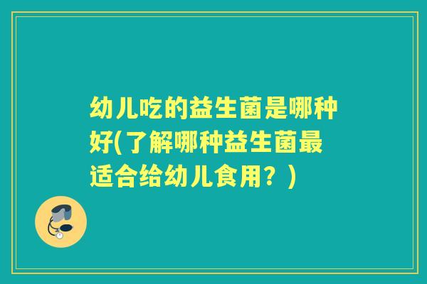 幼儿吃的益生菌是哪种好(了解哪种益生菌适合给幼儿食用?) 幼儿吃的益生菌是哪种好(了解哪种益生菌适合给幼儿食用?)