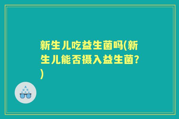 新生儿吃益生菌吗(新生儿能否摄入益生菌?) 新生儿吃益生菌吗(新生儿能否摄入益生菌?)