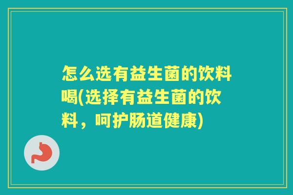 怎么选有益生菌的饮料喝(选择有益生菌的饮料,呵护肠道健康) 怎么选有益生菌的饮料喝(选择有益生菌的饮料,呵护肠道健康)