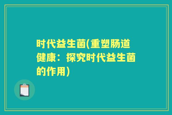 时代益生菌(重塑肠道健康:探究时代益生菌的作用) 时代益生菌(重塑肠道健康:探究时代益生菌的作用)
