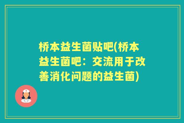 桥本益生菌贴吧(桥本益生菌吧:交流用于改善消化问题的益生菌) 桥本益生菌贴吧(桥本益生菌吧:交流用于改善消化问题的益生菌)