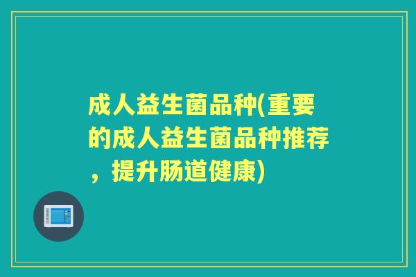 成人益生菌品种(重要的成人益生菌品种推荐，提升肠道健康)