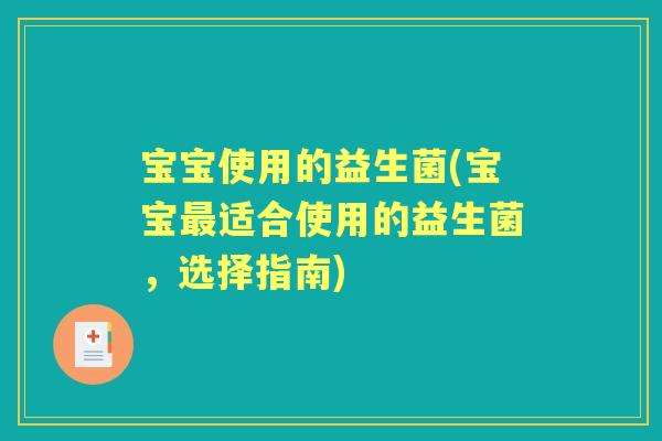 宝宝使用的益生菌(宝宝适合使用的益生菌,选择指南) 宝宝使用的益生菌(宝宝适合使用的益生菌,选择指南)