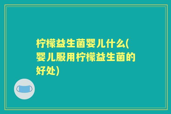 柠檬益生菌婴儿什么(婴儿服用柠檬益生菌的好处)