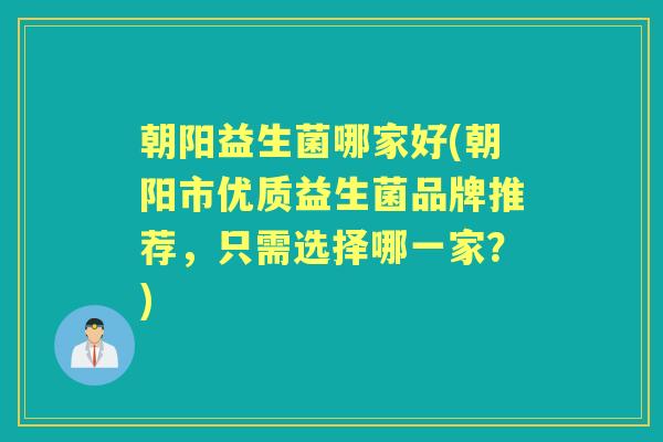 朝阳益生菌哪家好(朝阳市优质益生菌品牌推荐,只需选择哪一家?) 朝阳益生菌哪家好(朝阳市优质益生菌品牌推荐,只需选择哪一家?)