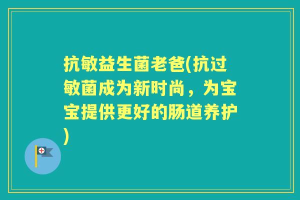 抗敏益生菌老爸(成为新时尚,为宝宝提供更好的肠道养护) 抗敏益生菌老爸(成为新时尚,为宝宝提供更好的肠道养护)