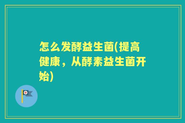 怎么发酵益生菌(提高健康，从酵素益生菌开始)