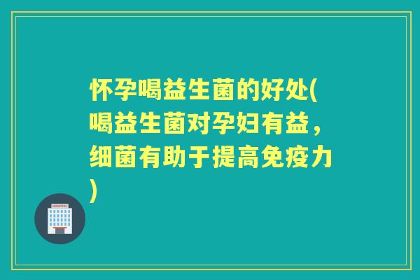 怀孕喝益生菌的好处(喝益生菌对孕妇有益，有助于提高力)
