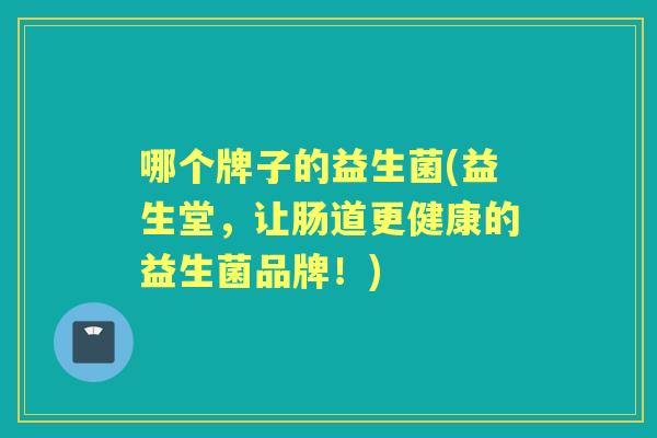 哪个牌子的益生菌(益生堂,让肠道更健康的益生菌品牌!) 哪个牌子的益生菌(益生堂,让肠道更健康的益生菌品牌!)
