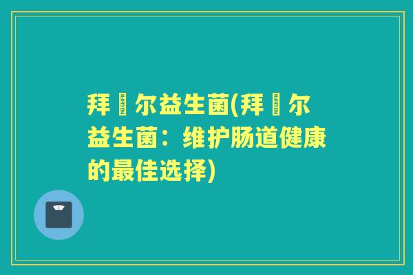 拜苪尔益生菌(拜苪尔益生菌:维护肠道健康的佳选择) 拜苪尔益生菌(拜苪尔益生菌:维护肠道健康的佳选择)