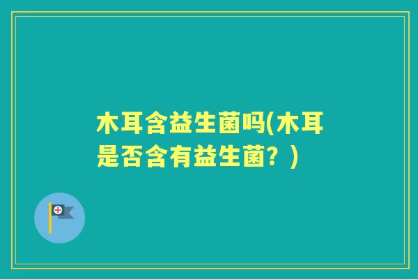 木耳含益生菌吗(木耳是否含有益生菌?) 木耳含益生菌吗(木耳是否含有益生菌?)