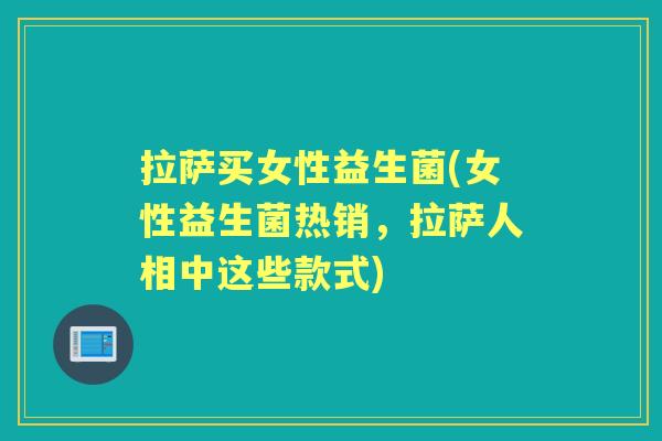 拉萨买女性益生菌(女性益生菌热销,拉萨人相中这些款式) 拉萨买女性益生菌(女性益生菌热销,拉萨人相中这些款式)