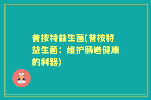 普按特益生菌(普按特益生菌:维护肠道健康的利器) 普按特益生菌(普按特益生菌:维护肠道健康的利器)