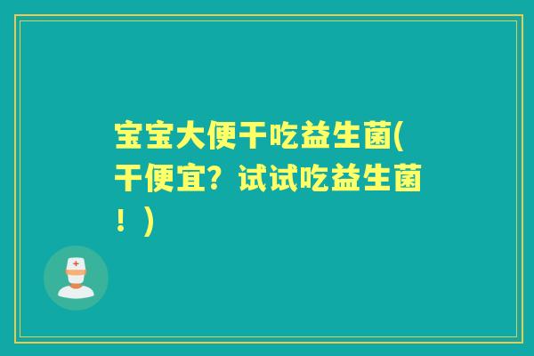 宝宝大便干吃益生菌(干便宜？试试吃益生菌！)