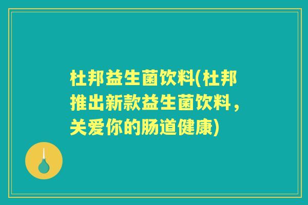 杜邦益生菌饮料(杜邦推出新款益生菌饮料,关爱你的肠道健康) 杜邦益生菌饮料(杜邦推出新款益生菌饮料,关爱你的肠道健康)