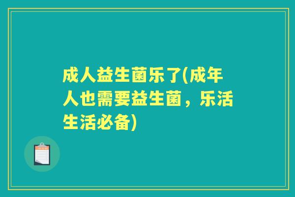 成人益生菌乐了(成年人也需要益生菌,乐活生活必备) 成人益生菌乐了(成年人也需要益生菌,乐活生活必备)