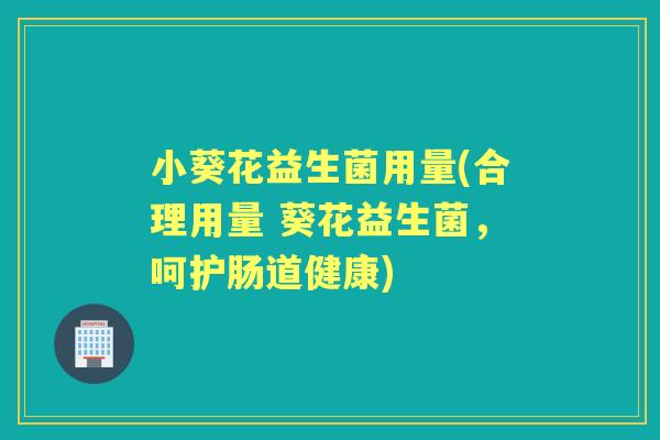 小葵花益生菌用量(合理用量 葵花益生菌,呵护肠道健康) 小葵花益生菌用量(合理用量 葵花益生菌,呵护肠道健康)