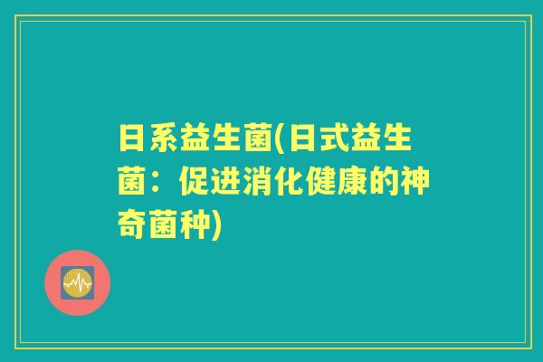 日系益生菌(日式益生菌：促进消化健康的神奇菌种)