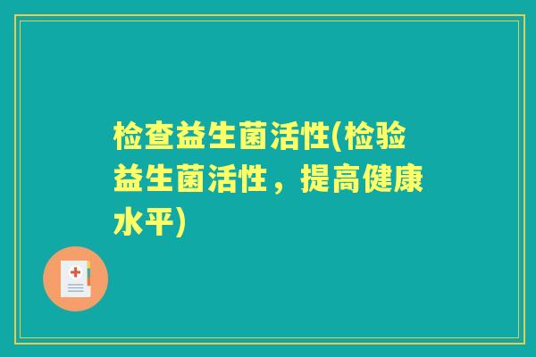 检查益生菌活性(检验益生菌活性，提高健康水平)