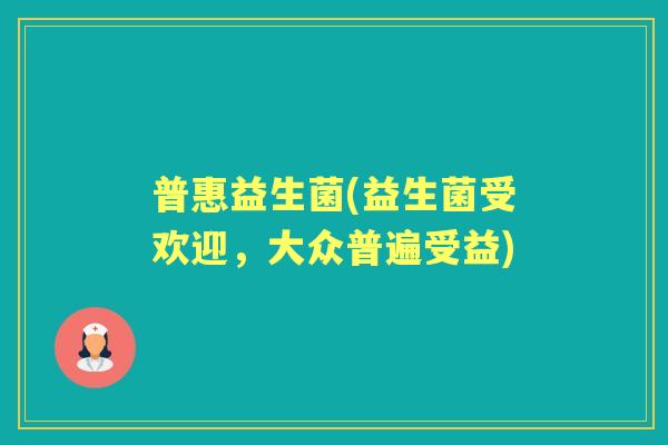 普惠益生菌(益生菌受欢迎，大众普遍受益)