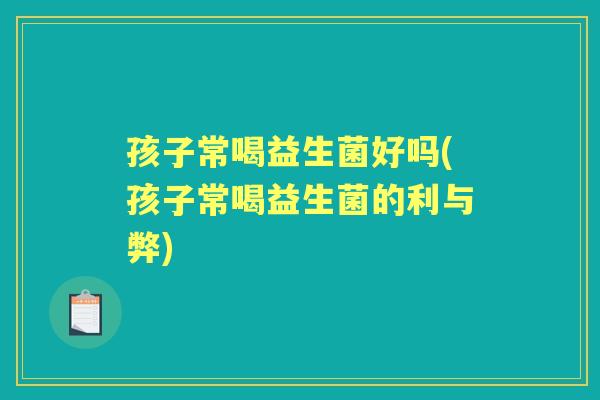 孩子常喝益生菌好吗(孩子常喝益生菌的利与弊) 孩子常喝益生菌好吗(孩子常喝益生菌的利与弊)
