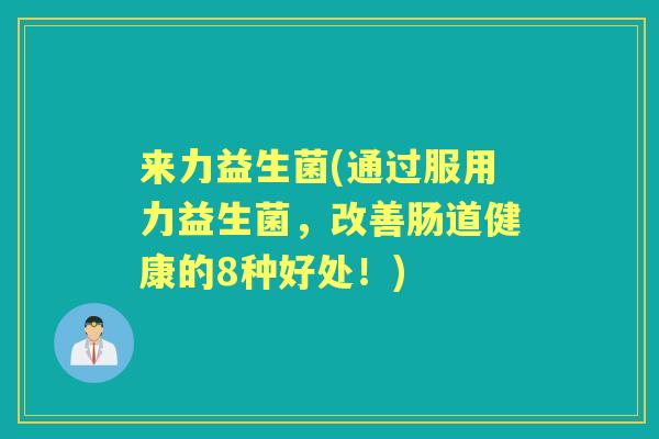 来力益生菌(通过服用力益生菌,改善肠道健康的8种好处!) 来力益生菌(通过服用力益生菌,改善肠道健康的8种好处!)