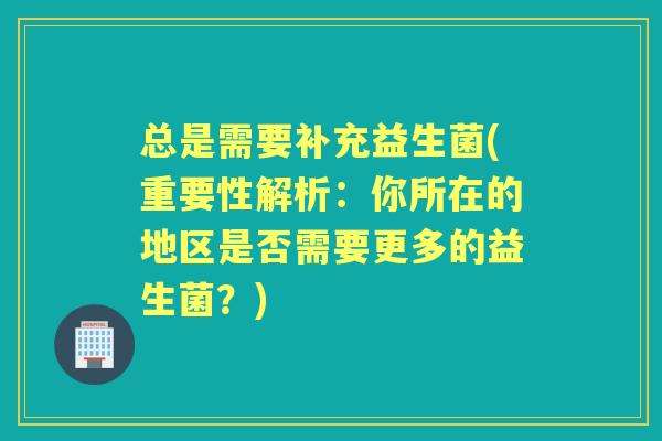 总是需要补充益生菌(重要性解析:你所在的地区是否需要更多的益生菌?) 总是需要补充益生菌(重要性解析:你所在的地区是否需要更多的益生菌?)