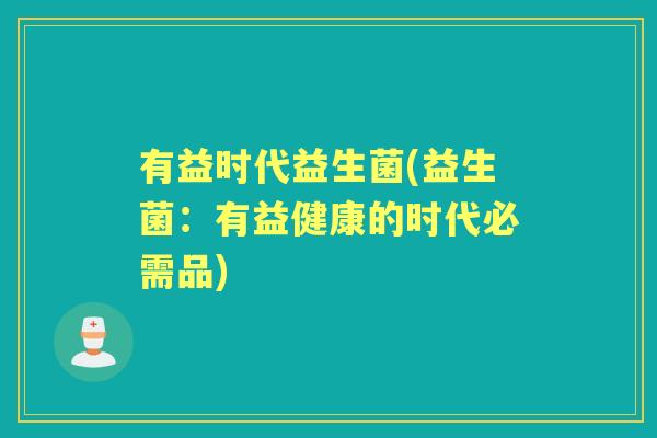 有益时代益生菌(益生菌:有益健康的时代必需品) 有益时代益生菌(益生菌:有益健康的时代必需品)