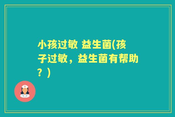 小孩 益生菌(孩子,益生菌有帮助?) 小孩 益生菌(孩子,益生菌有帮助?)