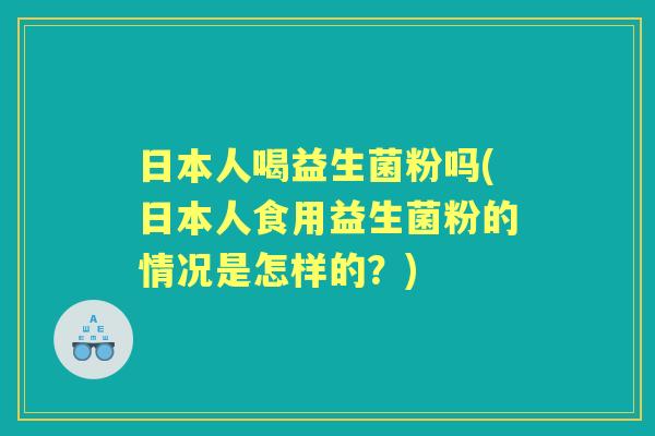 日本人喝益生菌粉吗(日本人食用益生菌粉的情况是怎样的?) 日本人喝益生菌粉吗(日本人食用益生菌粉的情况是怎样的?)