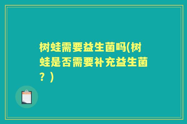 树蛙需要益生菌吗(树蛙是否需要补充益生菌?) 树蛙需要益生菌吗(树蛙是否需要补充益生菌?)