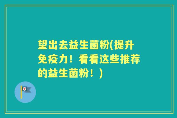 望出去益生菌粉(提升力！看看这些推荐的益生菌粉！)