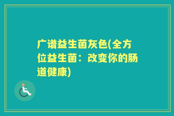 广谱益生菌灰色(全方位益生菌:改变你的肠道健康) 广谱益生菌灰色(全方位益生菌:改变你的肠道健康)
