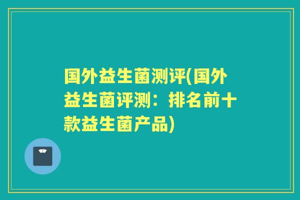 国外益生菌测评(国外益生菌评测:排名前十款益生菌产品) 国外益生菌测评(国外益生菌评测:排名前十款益生菌产品)