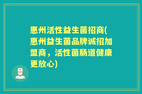 惠州活性益生菌招商(惠州益生菌品牌诚招加盟商，活性菌肠道健康更放心)