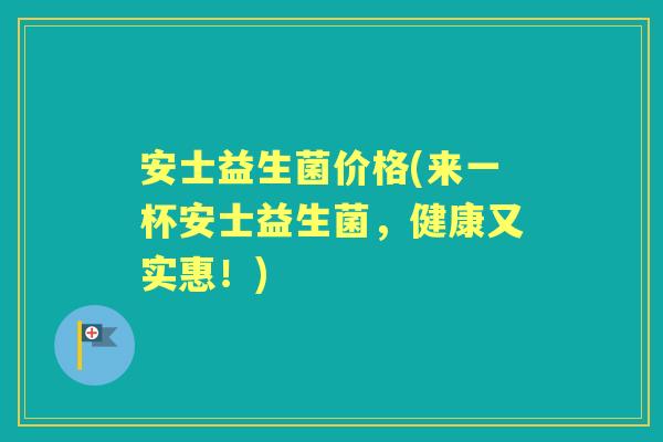 安士益生菌价格(来一杯安士益生菌，健康又实惠！)