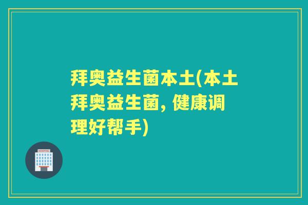拜奥益生菌本土(本土拜奥益生菌, 健康调理好帮手) 拜奥益生菌本土(本土拜奥益生菌, 健康调理好帮手)